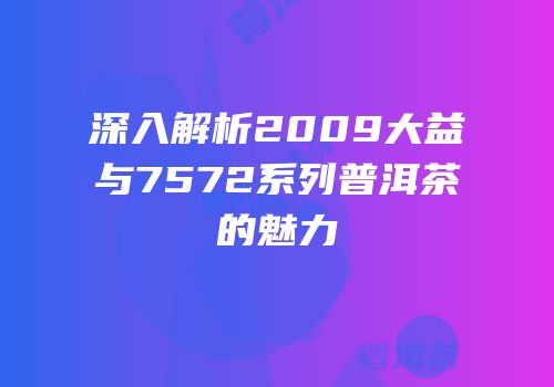 深入解析2009大益与7572系列普洱茶的魅力