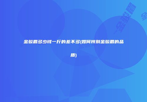 金骏眉多少钱一斤的差不多(如何辨别金骏眉的品质)