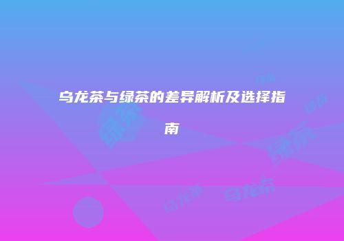 乌龙茶与绿茶的差异解析及选择指南