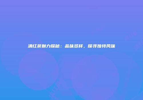 滇红茶魅力探秘：品味多样，探寻独特风味