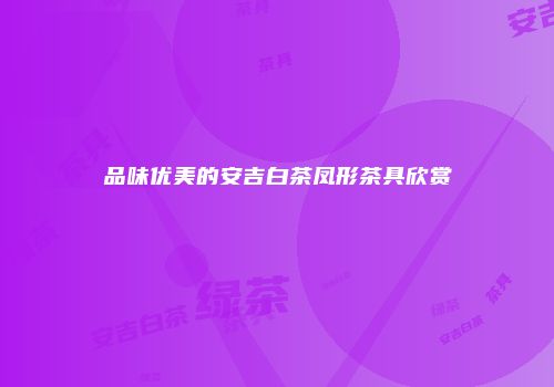 品味优美的安吉白茶凤形茶具欣赏