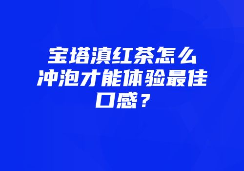 宝塔滇红茶怎么冲泡才能体验最佳口感？
