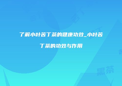 了解小叶苦丁茶的健康功效_小叶苦丁茶的功效与作用