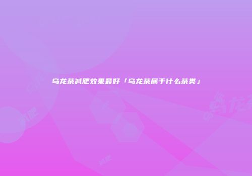 乌龙茶减肥效果最好「乌龙茶属于什么茶类」