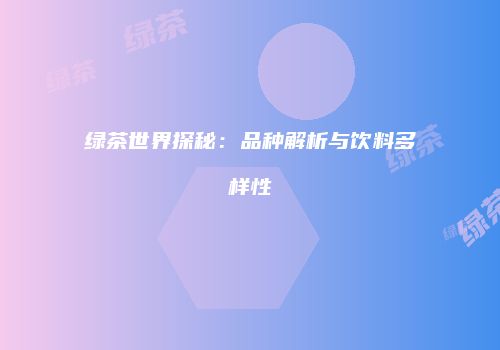 绿茶世界探秘：品种解析与饮料多样性