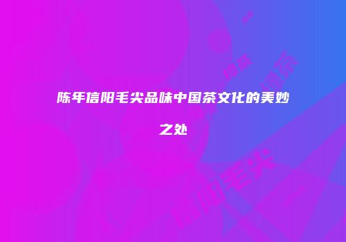 陈年信阳毛尖品味中国茶文化的美妙之处
