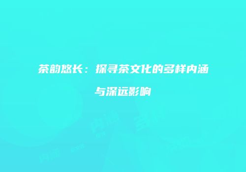 茶韵悠长：探寻茶文化的多样内涵与深远影响