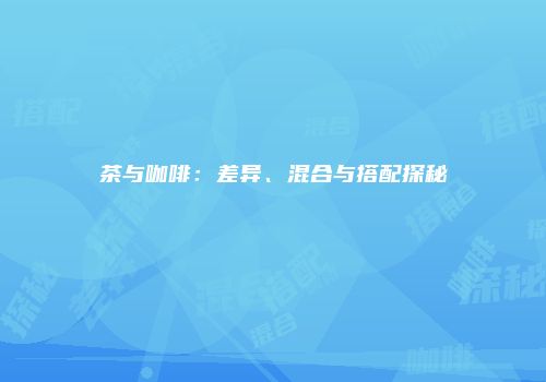 茶与咖啡：差异、混合与搭配探秘