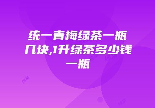 统一青梅绿茶一瓶几块,1升绿茶多少钱一瓶