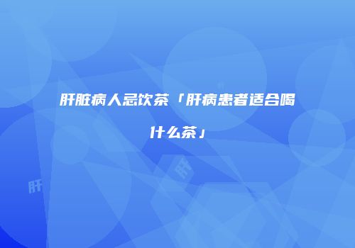 肝脏病人忌饮茶「肝病患者适合喝什么茶」