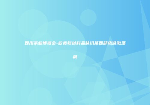 四川茶业博览会-欣赏新材料品味川茶西部旅游激荡展