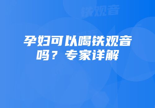孕妇可以喝铁观音吗？专家详解