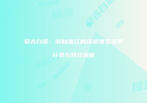 安吉白茶：源自浙江的绿茶瑰宝及其分类与特性解析