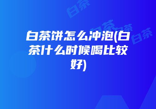 白茶饼怎么冲泡(白茶什么时候喝比较好)