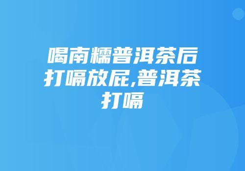 喝南糯普洱茶后打嗝放屁,普洱茶打嗝