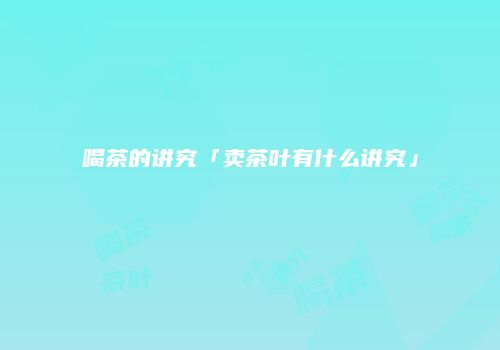 喝茶的讲究「卖茶叶有什么讲究」