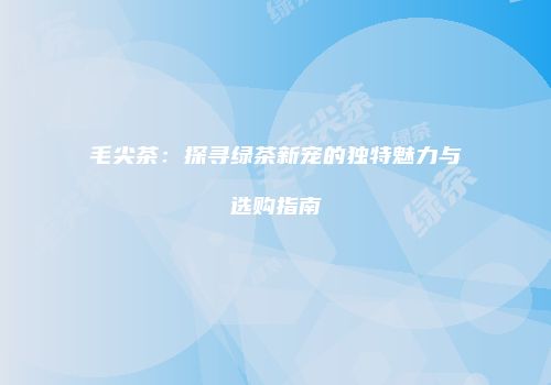 毛尖茶：探寻绿茶新宠的独特魅力与选购指南