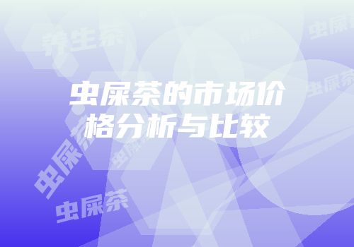 虫屎茶的市场价格分析与比较