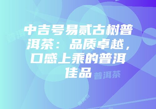 中吉号易贰古树普洱茶：品质卓越，口感上乘的普洱佳品