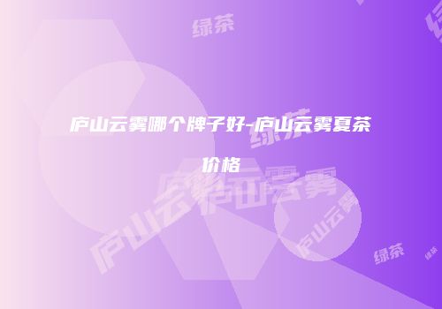 庐山云雾哪个牌子好-庐山云雾夏茶价格