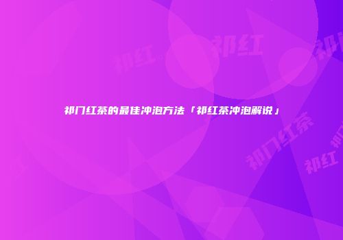 祁门红茶的最佳冲泡方法「祁红茶冲泡解说」