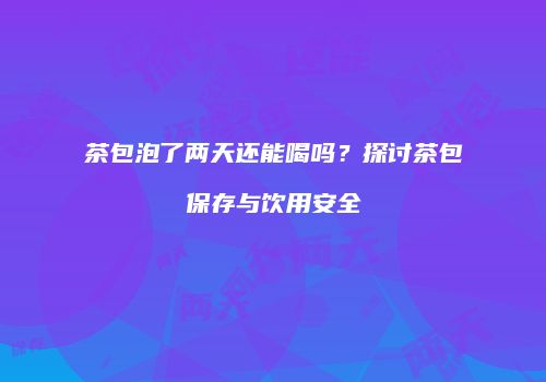 茶包泡了两天还能喝吗？探讨茶包保存与饮用安全