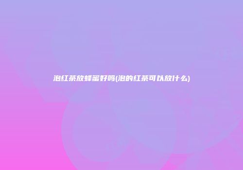 泡红茶放蜂蜜好吗(泡的红茶可以放什么)