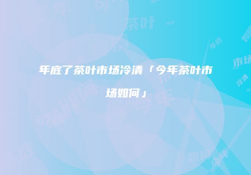 年底了茶叶市场冷清「今年茶叶市场如何」