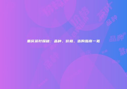 重庆茶叶探秘：品种、价格、选购指南一览