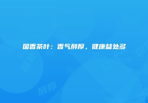 国香茶叶：香气醇厚，健康益处多
