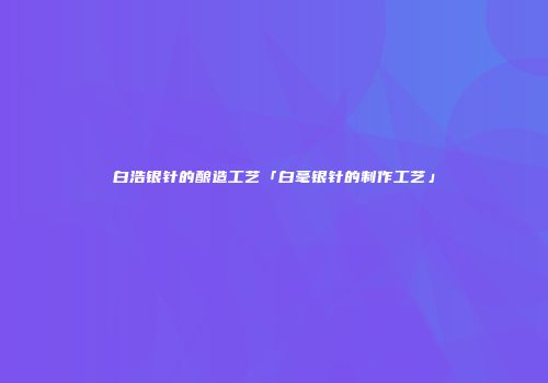 白浩银针的酿造工艺「白毫银针的制作工艺」