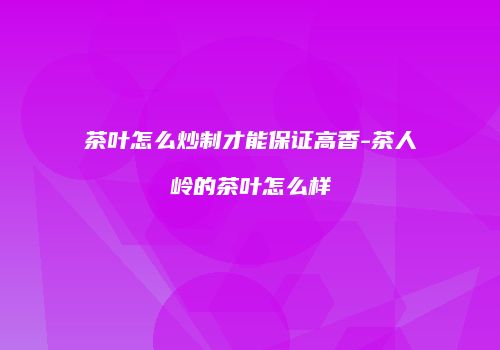 茶叶怎么炒制才能保证高香-茶人岭的茶叶怎么样
