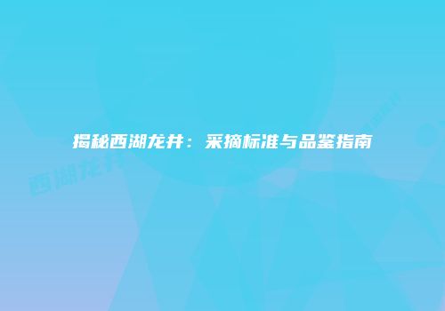 揭秘西湖龙井：采摘标准与品鉴指南