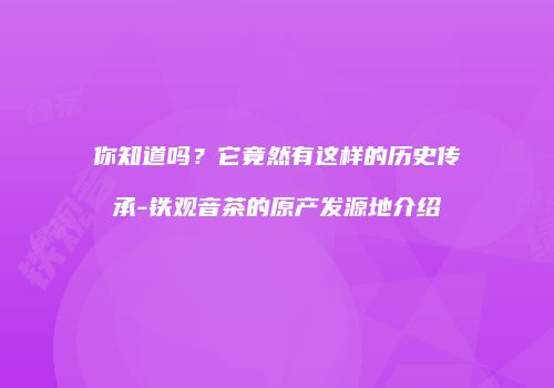 你知道吗？它竟然有这样的历史传承-铁观音茶的原产发源地介绍