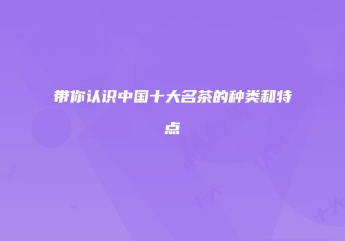 带你认识中国十大名茶的种类和特点