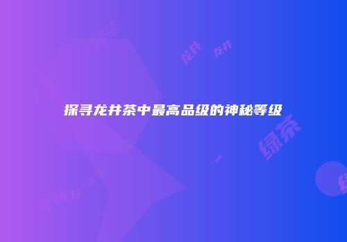 探寻龙井茶中最高品级的神秘等级