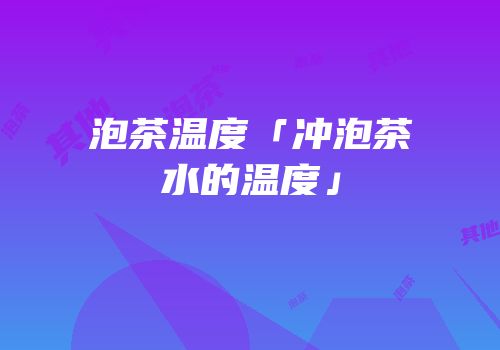 泡茶温度「冲泡茶水的温度」