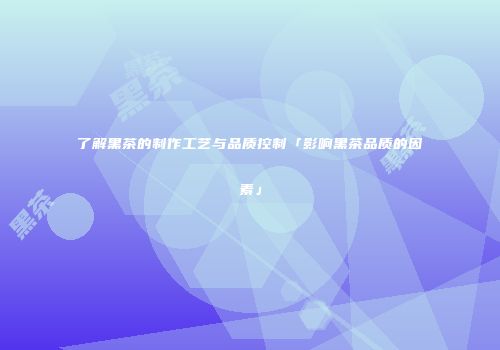 了解黑茶的制作工艺与品质控制「影响黑茶品质的因素」