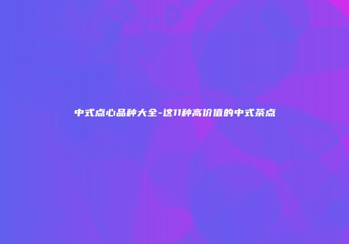 中式点心品种大全-这11种高价值的中式茶点