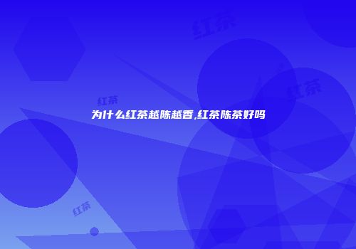 为什么红茶越陈越香,红茶陈茶好吗