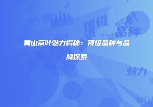 黄山茶叶魅力揭秘：顶级品种与品牌探索