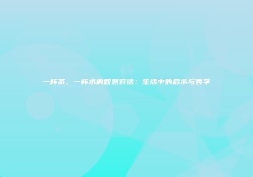 一杯茶、一杯水的智慧对话：生活中的启示与哲学
