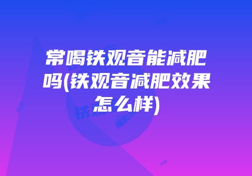 常喝铁观音能减肥吗(铁观音减肥效果怎么样)