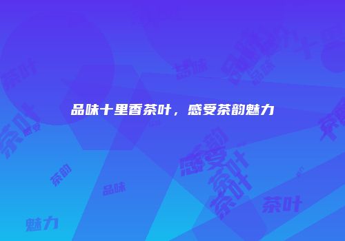 品味十里香茶叶，感受茶韵魅力