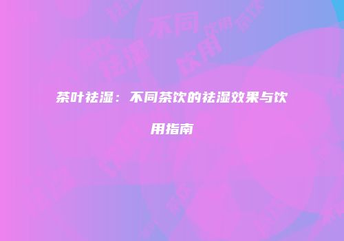 茶叶祛湿：不同茶饮的祛湿效果与饮用指南