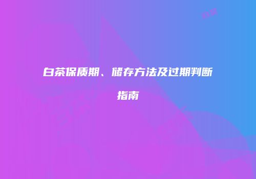白茶保质期、储存方法及过期判断指南