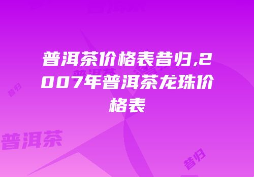 普洱茶价格表昔归,2007年普洱茶龙珠价格表