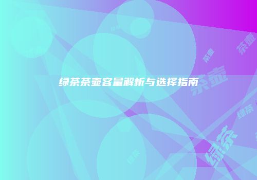 绿茶茶壶容量解析与选择指南