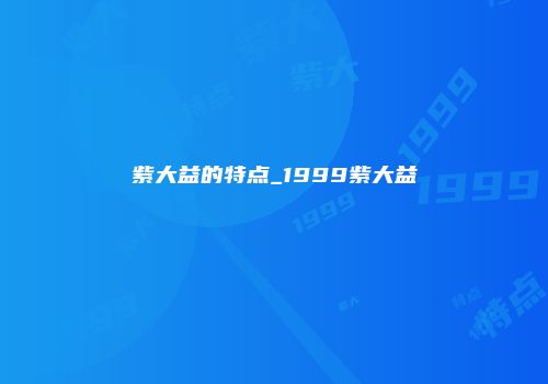 紫大益的特点_1999紫大益