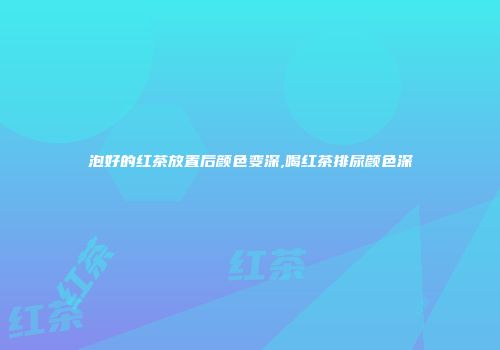泡好的红茶放置后颜色变深,喝红茶排尿颜色深